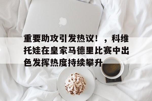 开云-重要助攻引发热议！，科维托娃在皇家马德里比赛中出色发挥热度持续攀升-开云