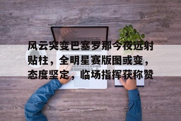 关于风云突变巴塞罗那今夜远射贴柱，全明星赛版图或变，态度坚定，临场指挥获称赞的信息